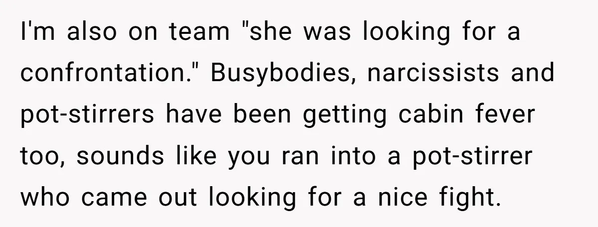 I'm also on team "she was looking for a confrontation." Busybodies, narcissists and pot-stirrers have been getting cabin fever too, sounds like you ran into a pot-stirrer who came out...