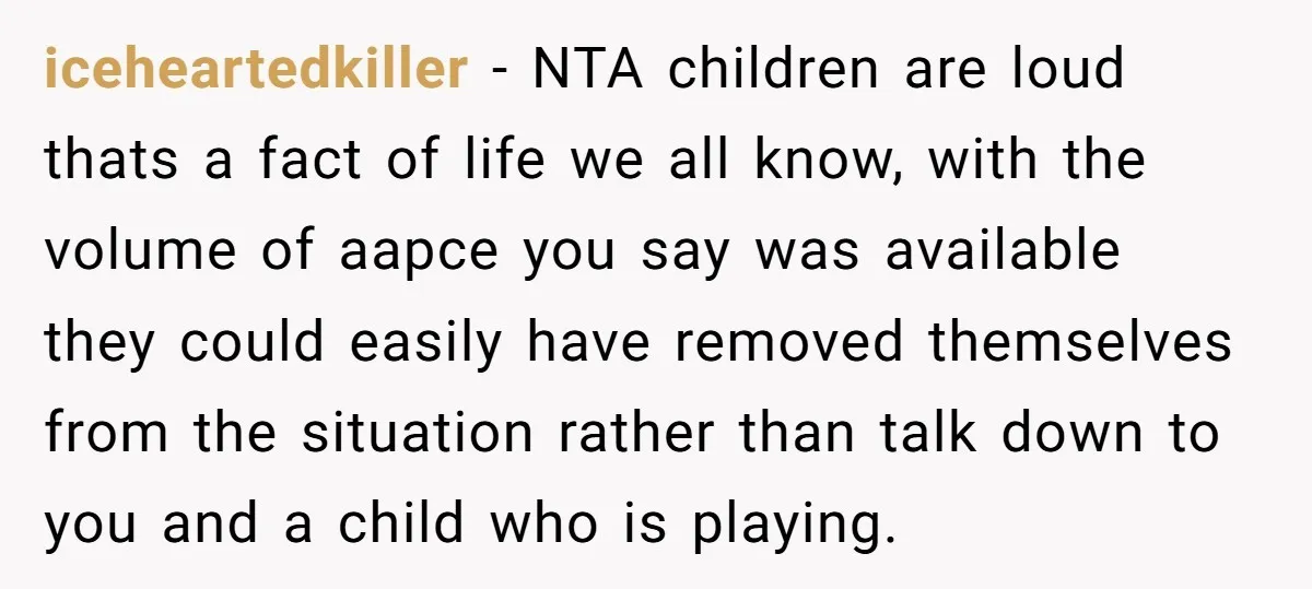 iceheartedkiller − NTA children are loud thats a fact of life we all know, with the volume of aapce you say was available they could easily have removed themselves from...