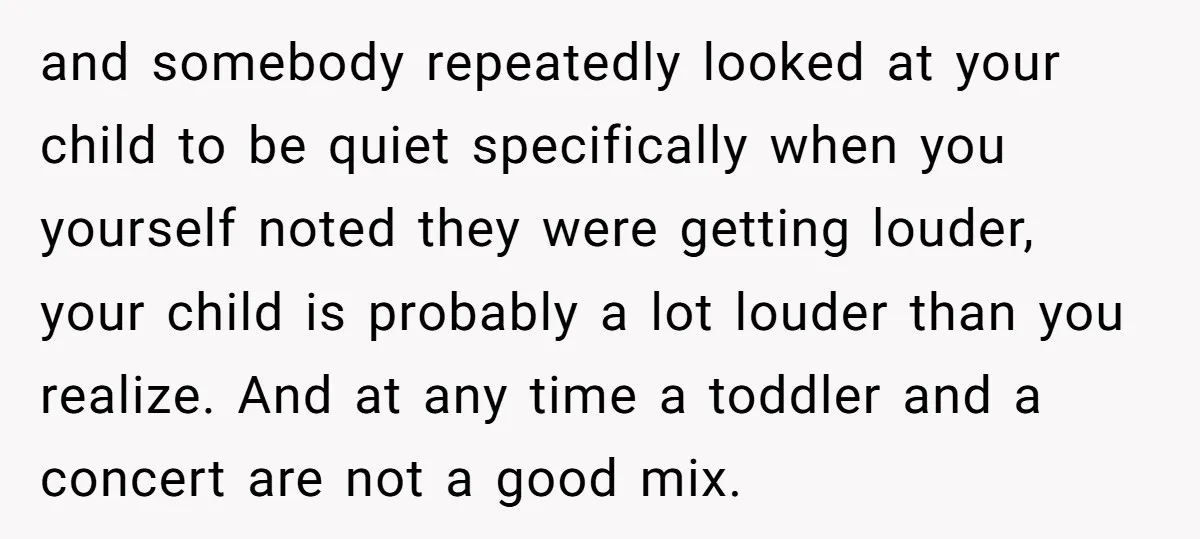 and somebody repeatedly looked at your child to be quiet specifically when you yourself noted they were getting louder, your child is probably a lot louder than you realize. And...