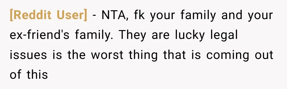 [Reddit User] − NTA, fk your family and your ex-friend's family. They are lucky legal issues is the worst thing that is coming out of this