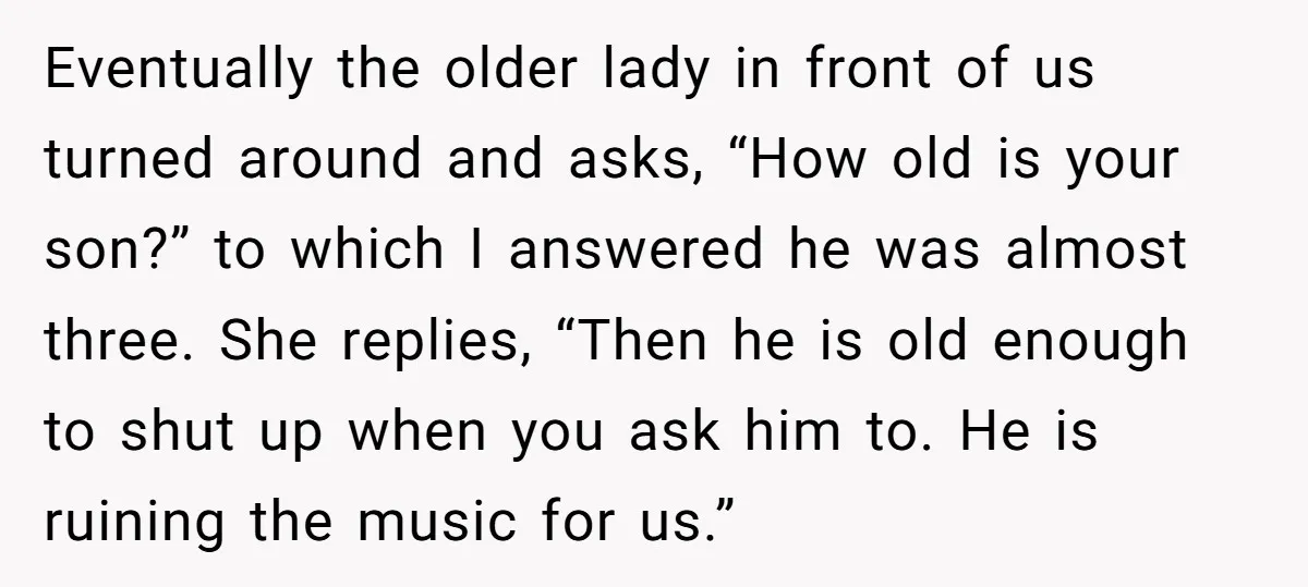 Eventually the older lady in front of us turned around and asks, “How old is your son?” to which I answered he was almost three. She replies, “Then he is...