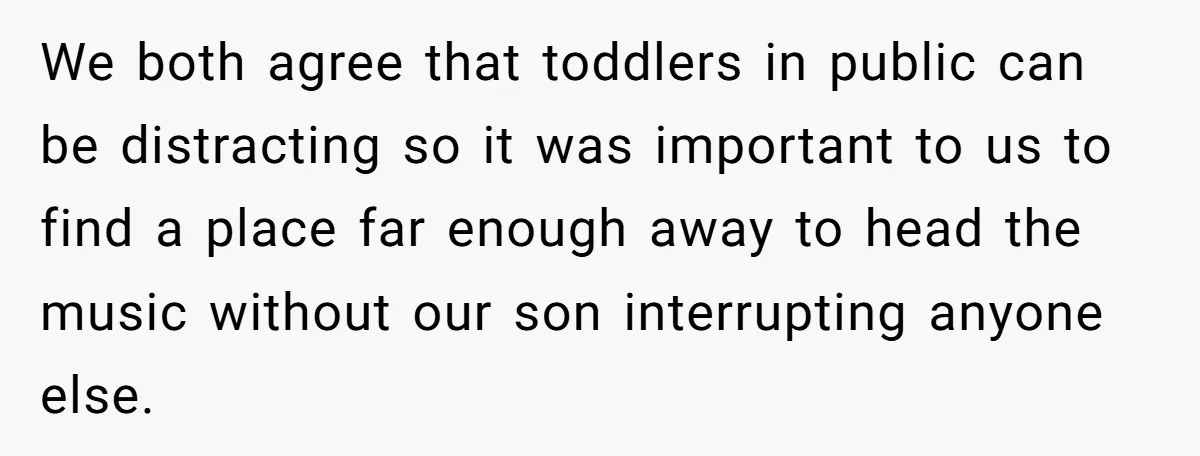 We both agree that toddlers in public can be distracting so it was important to us to find a place far enough away to head the music without our son...