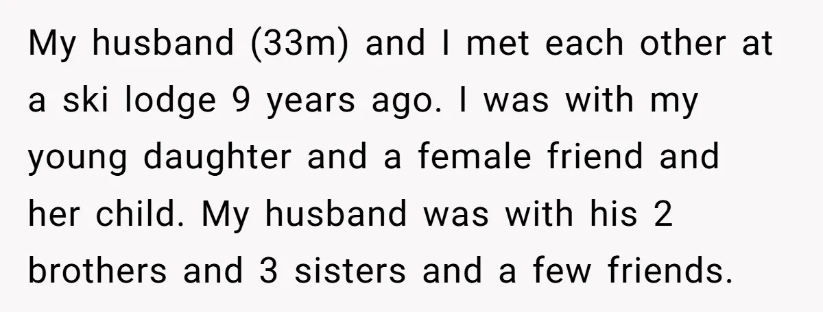 My husband (33m) and I met each other at a ski lodge 9 years ago. I was with my young daughter and a female friend and her child. My husband...