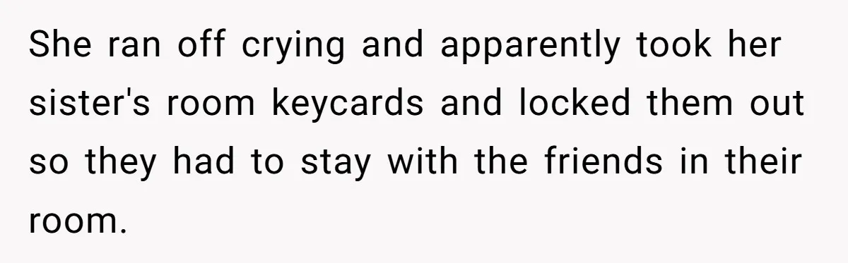 She ran off crying and apparently took her sister's room keycards and locked them out so they had to stay with the friends in their room.