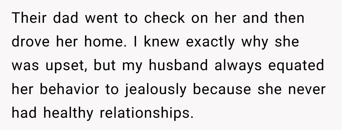 Their dad went to check on her and then drove her home. I knew exactly why she was upset, but my husband always equated her behavior to jealously because she...