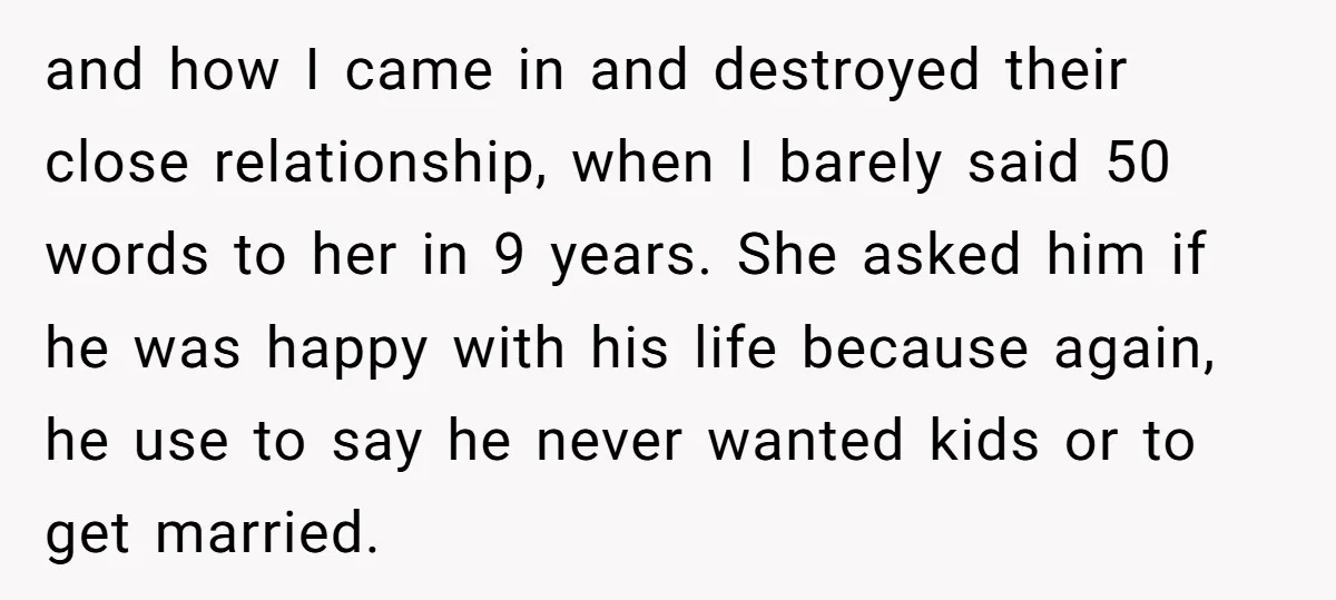 and how I came in and destroyed their close relationship, when I barely said 50 words to her in 9 years. She asked him if he was happy with his...
