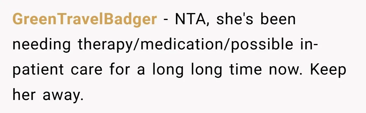 GreenTravelBadger − NTA, she's been needing therapy/medication/possible in-patient care for a long long time now. Keep her away.