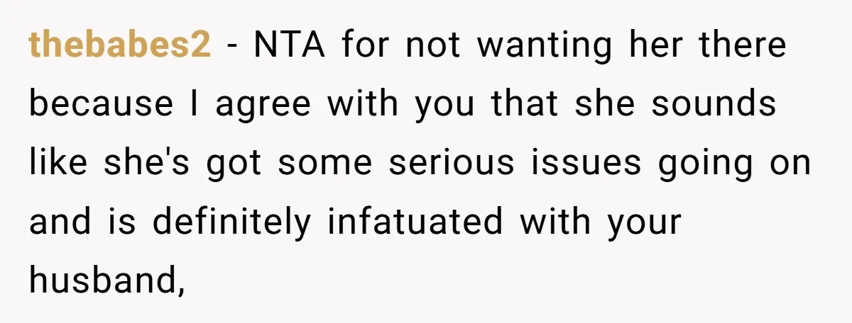 thebabes2 − NTA for not wanting her there because I agree with you that she sounds like she's got some serious issues going on and is definitely infatuated with your...