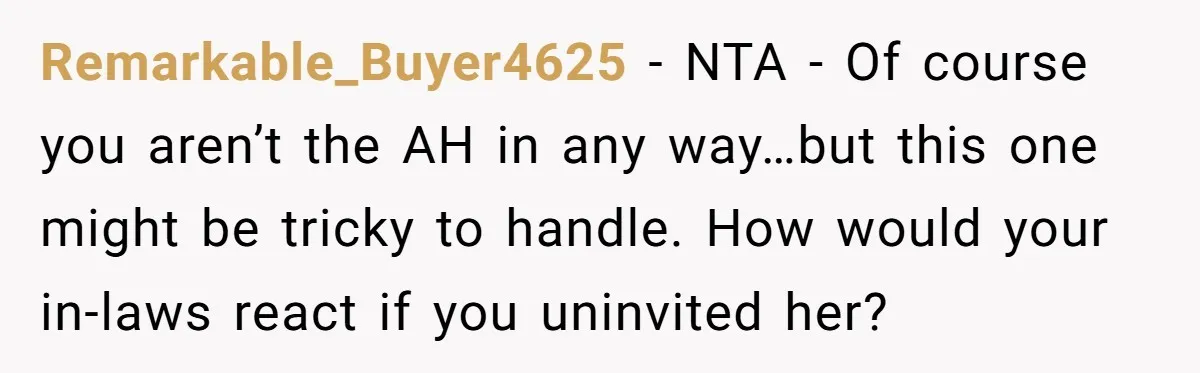 Remarkable_Buyer4625 − NTA - Of course you aren’t the AH in any way…but this one might be tricky to handle. How would your in-laws react if you uninvited her?