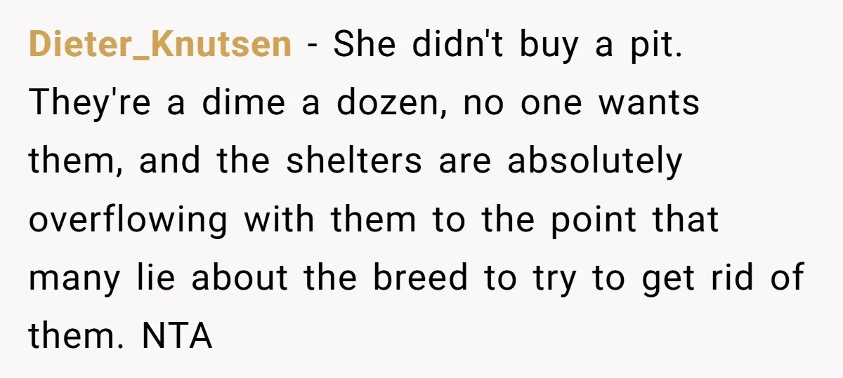 Dieter_Knutsen − She didn't buy a pit. They're a dime a dozen, no one wants them, and the shelters are absolutely overflowing with them to the point that many lie...
