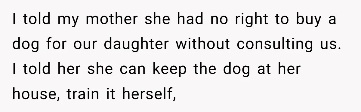 I told my mother she had no right to buy a dog for our daughter without consulting us. I told her she can keep the dog at her house, train...