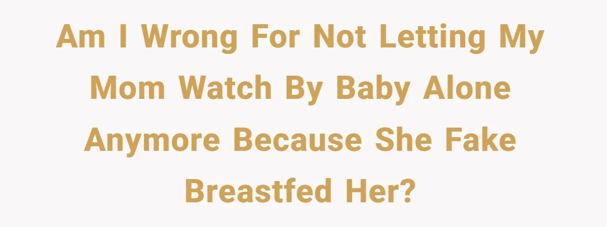 Am I wrong for not letting my mom watch by baby alone anymore because she fake breastfed her?