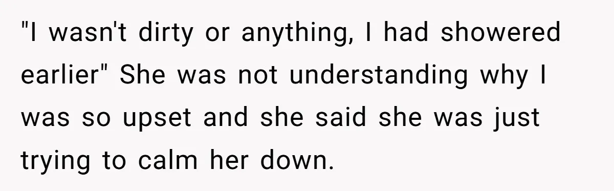 "I wasn't dirty or anything, I had showered earlier" She was not understanding why I was so upset and she said she was just trying to calm her down.