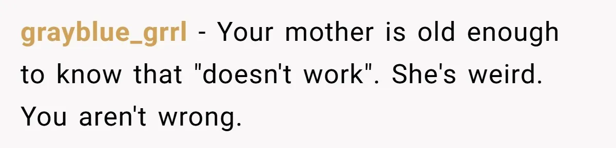 grayblue_grrl − Your mother is old enough to know that "doesn't work". She's weird. You aren't wrong.