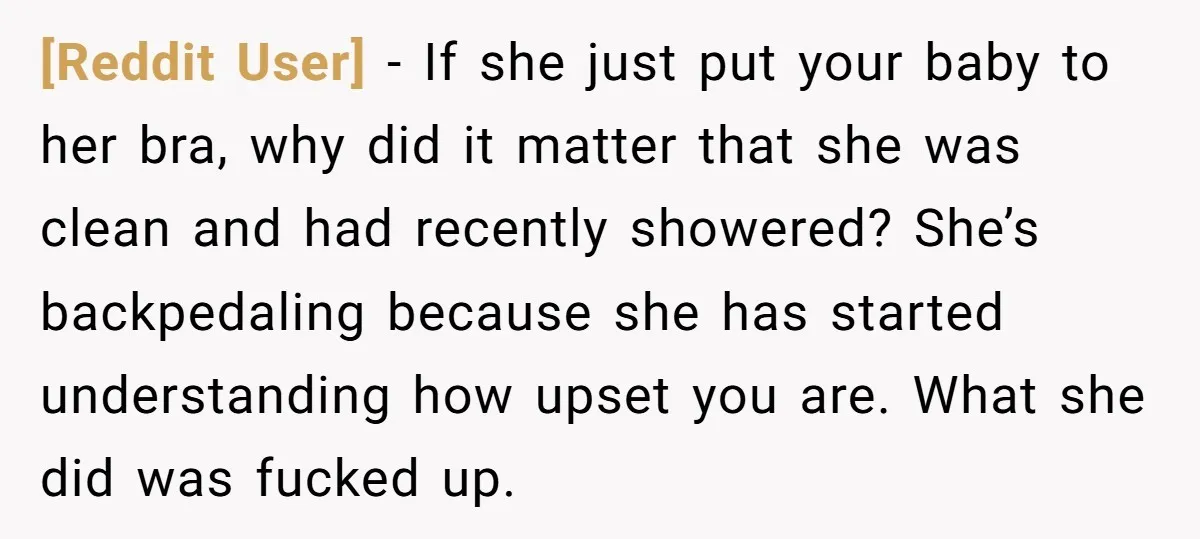 [Reddit User] − If she just put your baby to her bra, why did it matter that she was clean and had recently showered? She’s backpedaling because she has started...