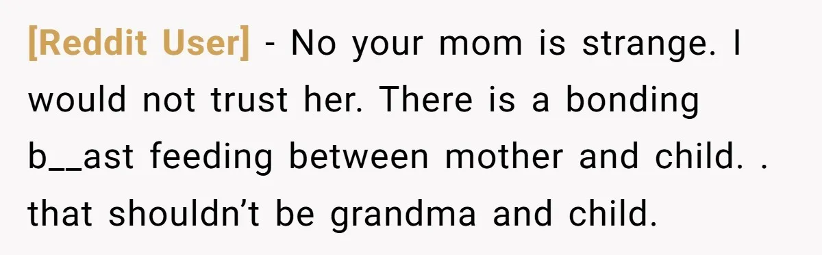 [Reddit User] − No your mom is strange. I would not trust her. There is a bonding b__ast feeding between mother and child. . that shouldn’t be grandma and child.