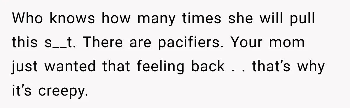 Who knows how many times she will pull this s__t. There are pacifiers. Your mom just wanted that feeling back . . that’s why it’s creepy.