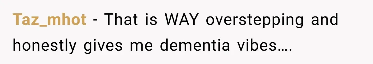 Taz_mhot − That is WAY overstepping and honestly gives me dementia vibes….