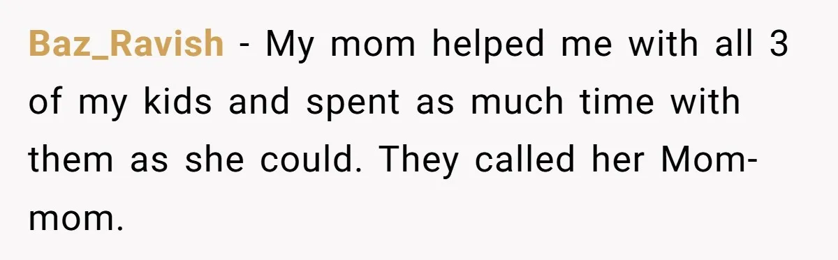 Baz_Ravish − My mom helped me with all 3 of my kids and spent as much time with them as she could. They called her Mom-mom.