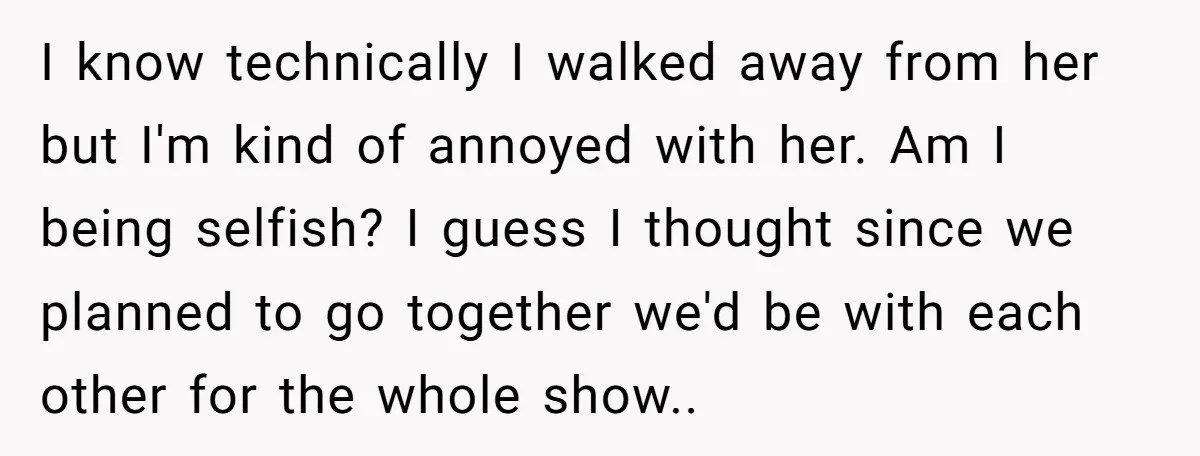 I know technically I walked away from her but I'm kind of annoyed with her. Am I being selfish? I guess I thought since we planned to go together we'd...