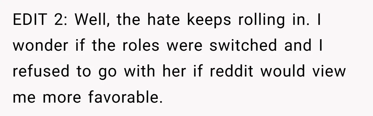 EDIT 2: Well, the hate keeps rolling in. I wonder if the roles were switched and I refused to go with her if reddit would view me more favorable.
