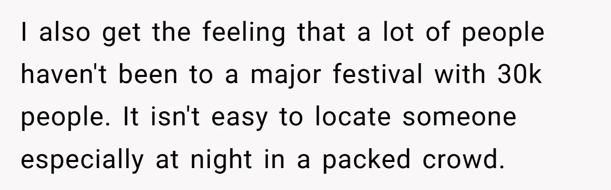 I also get the feeling that a lot of people haven't been to a major festival with 30k people. It isn't easy to locate someone especially at night in a...