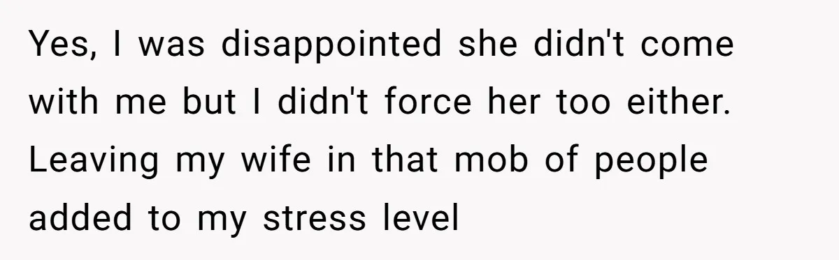 Yes, I was disappointed she didn't come with me but I didn't force her too either. Leaving my wife in that mob of people added to my stress level