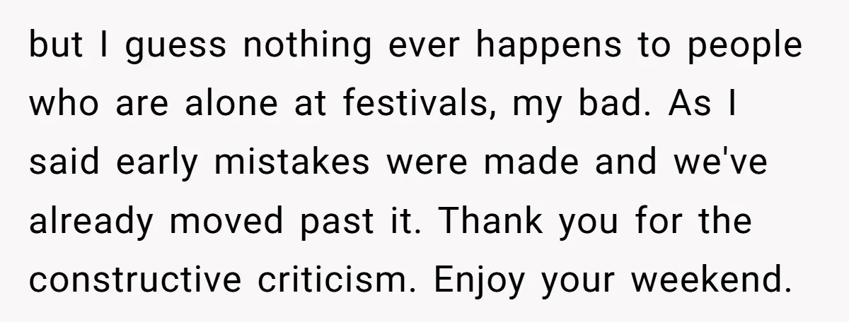 but I guess nothing ever happens to people who are alone at festivals, my bad. As I said early mistakes were made and we've already moved past it. Thank you...
