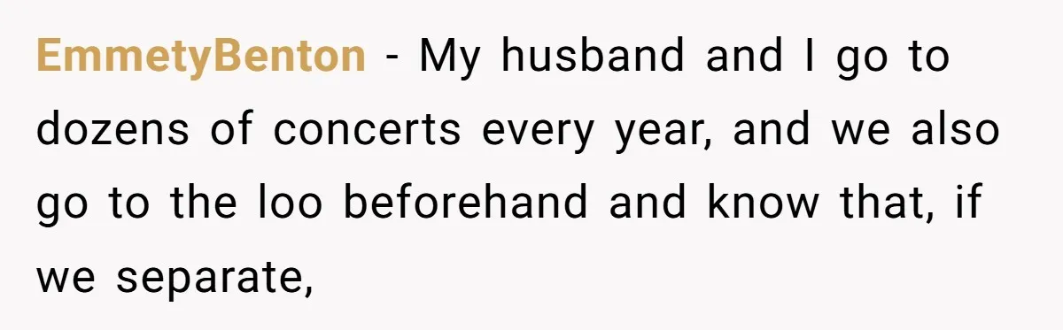 EmmetyBenton − My husband and I go to dozens of concerts every year, and we also go to the loo beforehand and know that, if we separate,