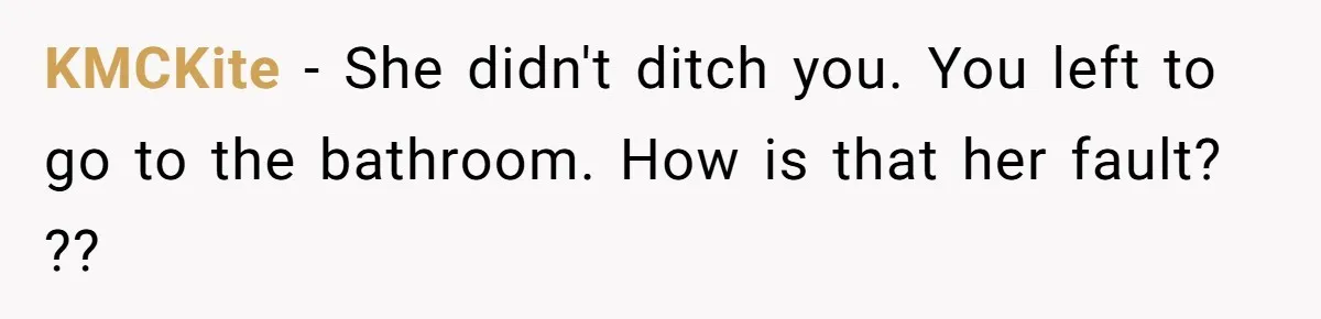 KMCKite − She didn't ditch you. You left to go to the bathroom. How is that her fault? ??