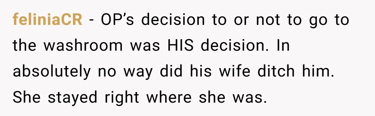 feliniaCR − OP’s decision to or not to go to the washroom was HIS decision. In absolutely no way did his wife ditch him. She stayed right where she was.