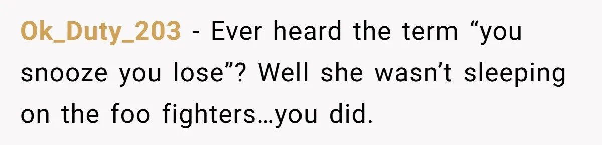Ok_Duty_203 − Ever heard the term “you snooze you lose”? Well she wasn’t sleeping on the foo fighters…you did.