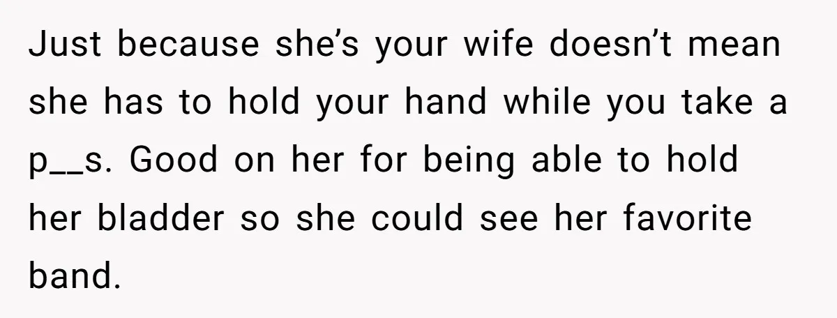 Just because she’s your wife doesn’t mean she has to hold your hand while you take a p__s. Good on her for being able to hold her bladder so she...