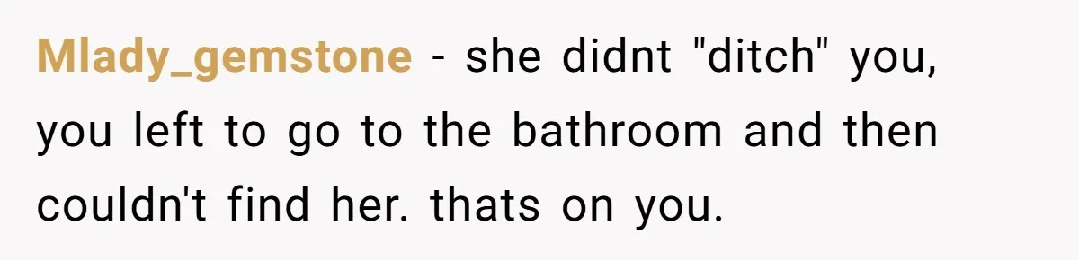Mlady_gemstone − she didnt "ditch" you, you left to go to the bathroom and then couldn't find her. thats on you.