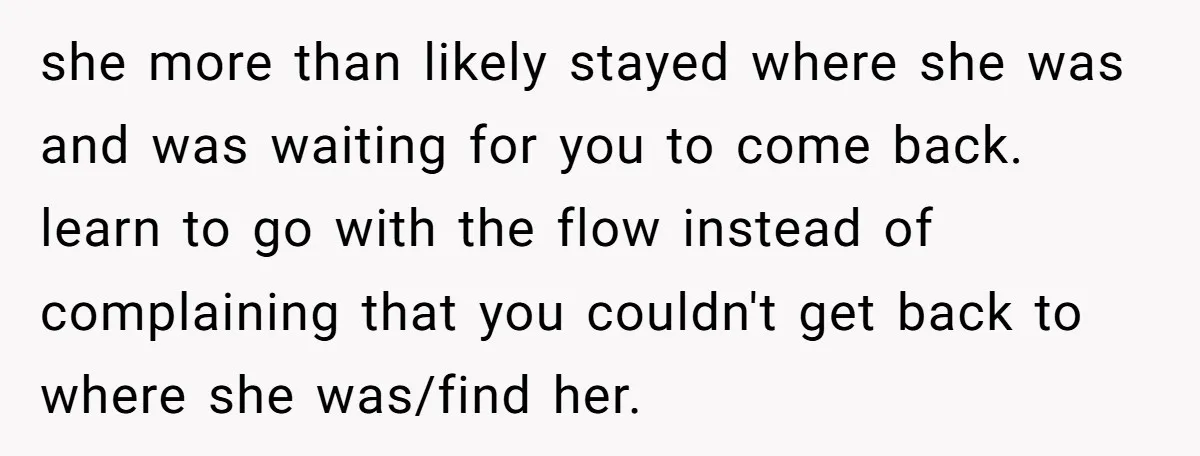 she more than likely stayed where she was and was waiting for you to come back. learn to go with the flow instead of complaining that you couldn't get back...