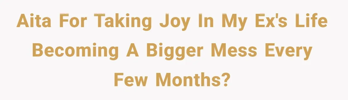 AITA for taking joy in my ex's life becoming a bigger mess every few months?