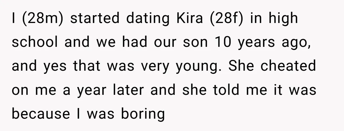 I (28m) started dating Kira (28f) in high school and we had our son 10 years ago, and yes that was very young. She cheated on me a year later...
