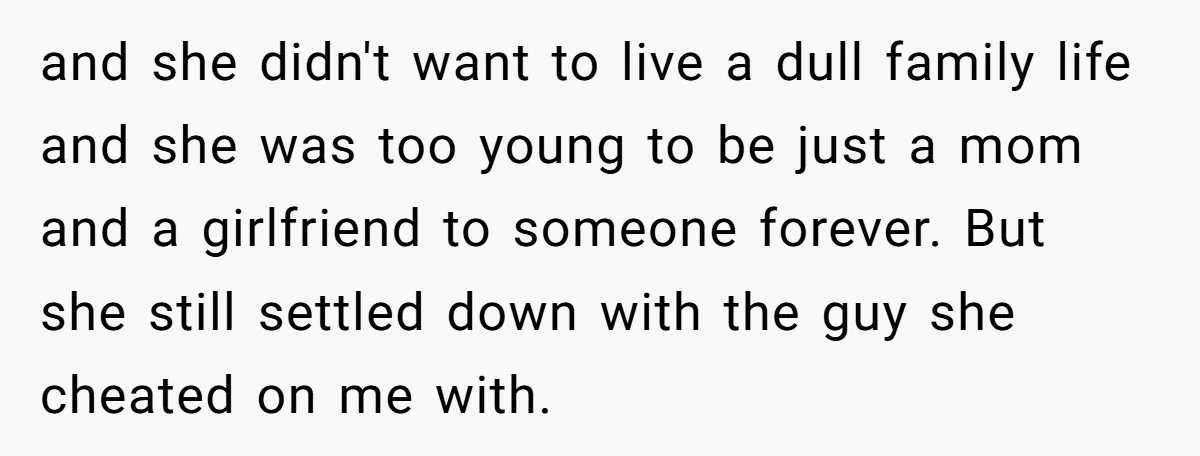 and she didn't want to live a dull family life and she was too young to be just a mom and a girlfriend to someone forever. But she still settled...