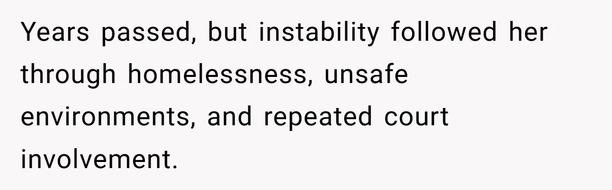 Years passed, but instability followed her through homelessness, unsafe environments, and repeated court involvement.