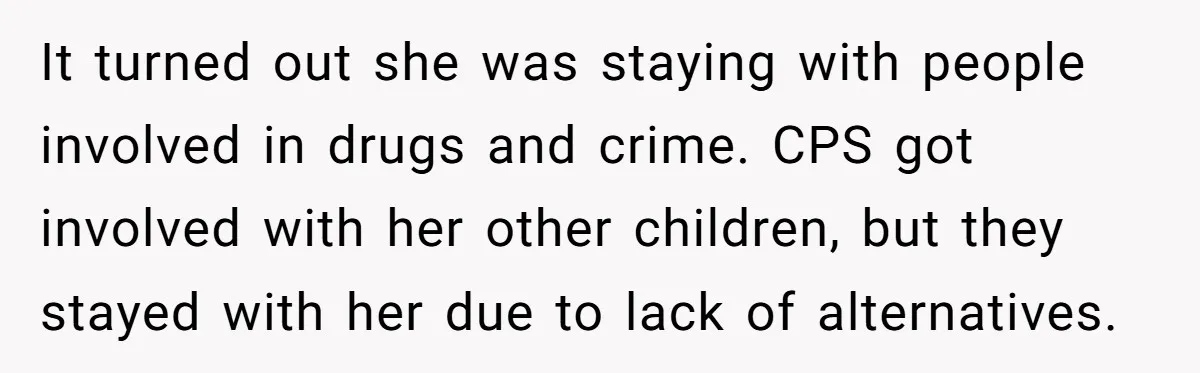 It turned out she was staying with people involved in drugs and crime. CPS got involved with her other children, but they stayed with her due to lack of alternatives.