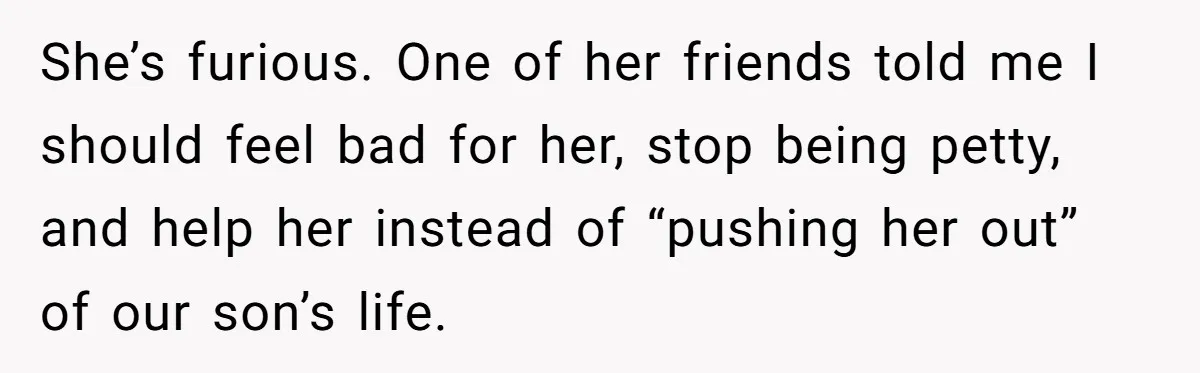 She’s furious. One of her friends told me I should feel bad for her, stop being petty, and help her instead of “pushing her out” of our son’s life.