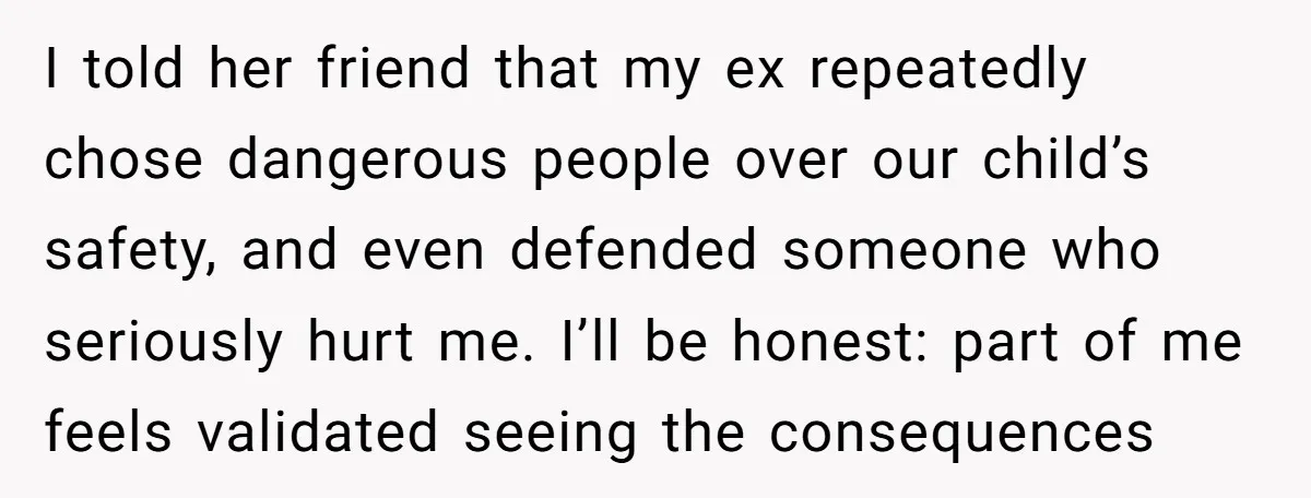 I told her friend that my ex repeatedly chose dangerous people over our child’s safety, and even defended someone who seriously hurt me. I’ll be honest: part of me feels...