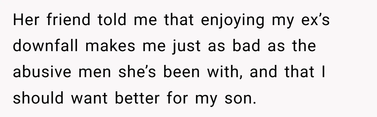Her friend told me that enjoying my ex’s downfall makes me just as bad as the abusive men she’s been with, and that I should want better for my son.