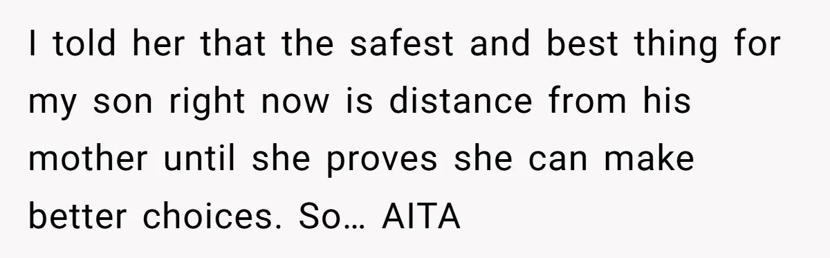 I told her that the safest and best thing for my son right now is distance from his mother until she proves she can make better choices. So… AITA