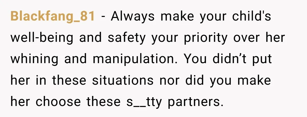 Blackfang_81 − Always make your child's well-being and safety your priority over her whining and manipulation. You didn’t put her in these situations nor did you make her choose these...