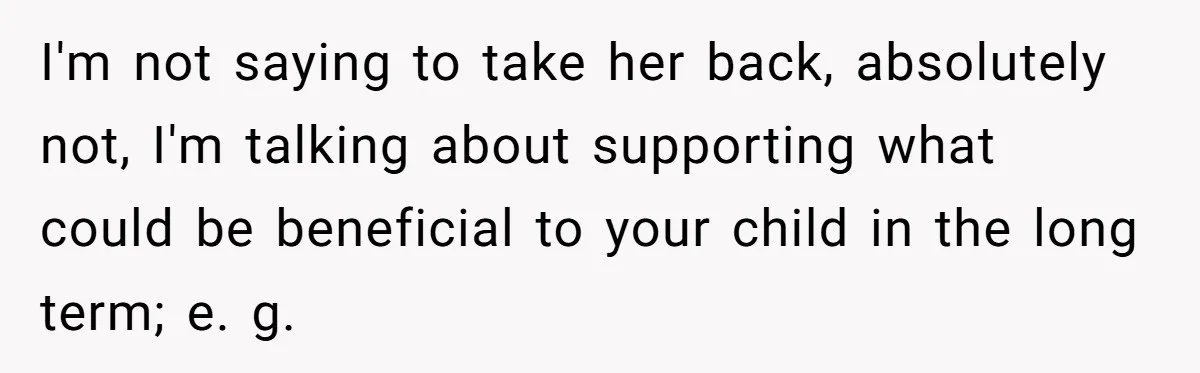 I'm not saying to take her back, absolutely not, I'm talking about supporting what could be beneficial to your child in the long term; e. g.