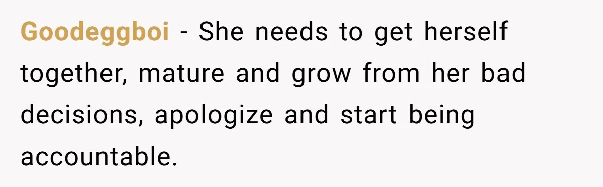 Goodeggboi − She needs to get herself together, mature and grow from her bad decisions, apologize and start being accountable.