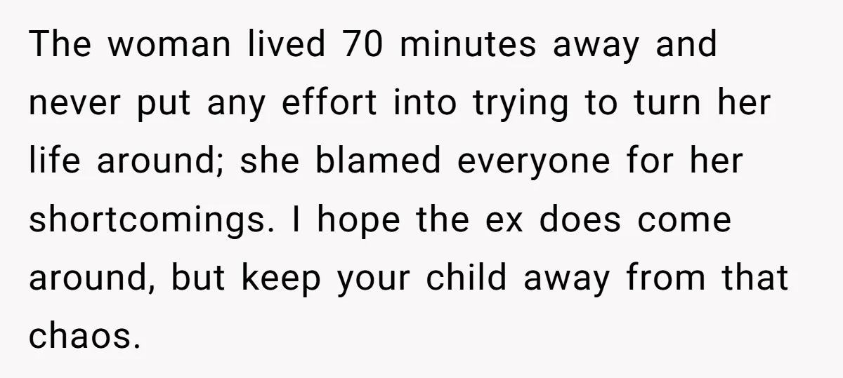 The woman lived 70 minutes away and never put any effort into trying to turn her life around; she blamed everyone for her shortcomings. I hope the ex does come...