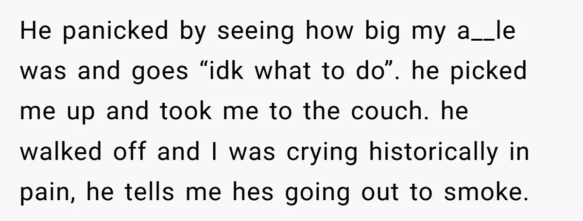 He panicked by seeing how big my a__le was and goes “idk what to do”. he picked me up and took me to the couch. he walked off and I...