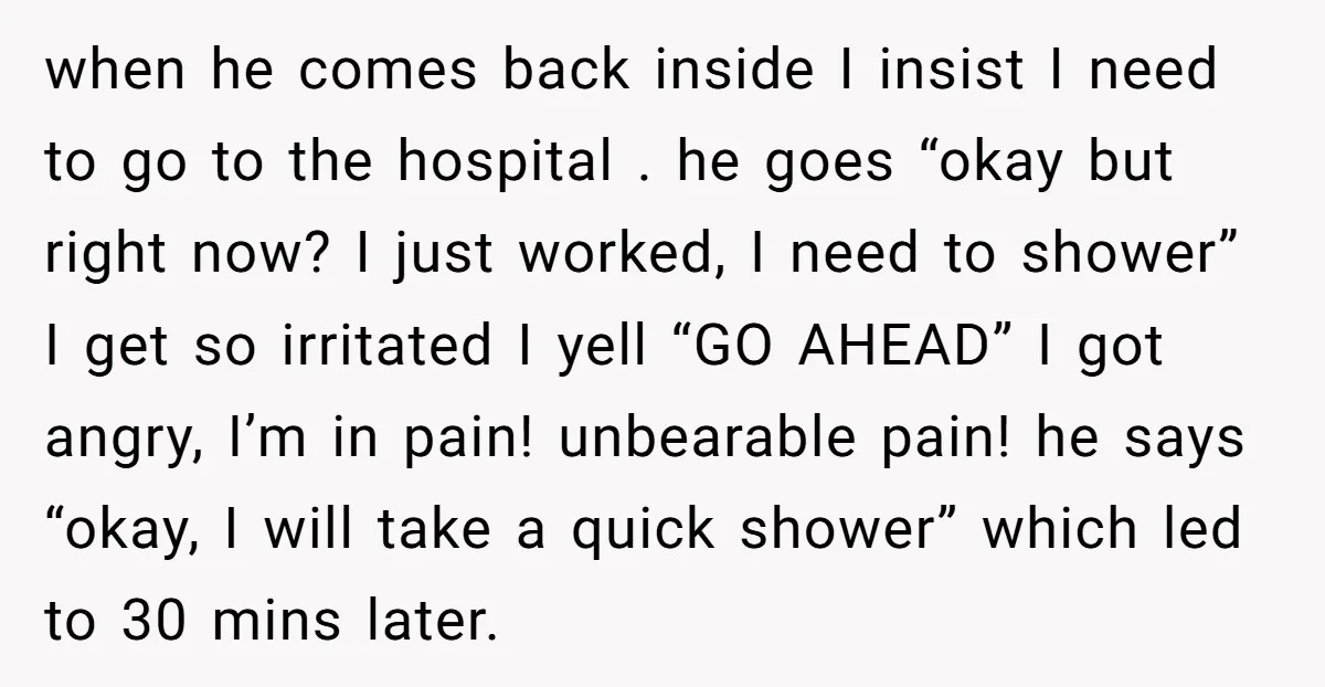 when he comes back inside I insist I need to go to the hospital . he goes “okay but right now? I just worked, I need to shower” I get...